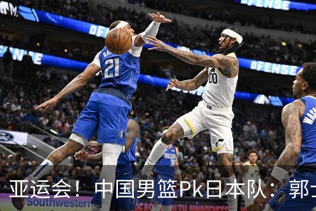 亚运会！中国男篮Pk日本队：郭士强做好4点 可以赢球